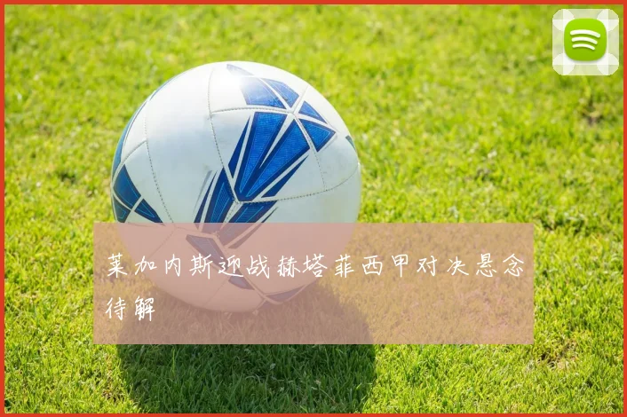 莱加内斯迎战赫塔菲西甲对决悬念待解