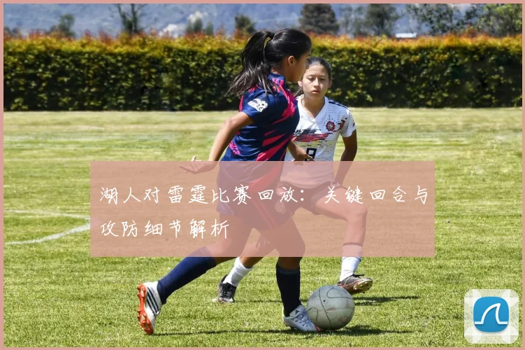 湖人对雷霆比赛回放：关键回合与攻防细节解析