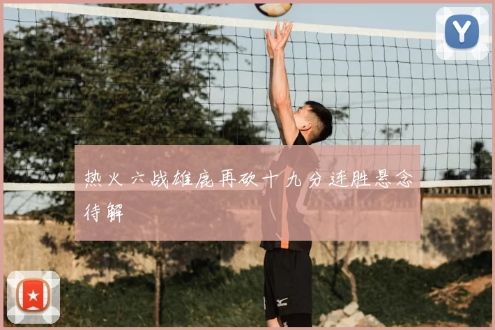 热火六战雄鹿再砍十九分连胜悬念待解