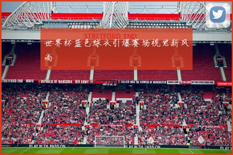 世界杯蓝色球衣引爆赛场视觉新风尚