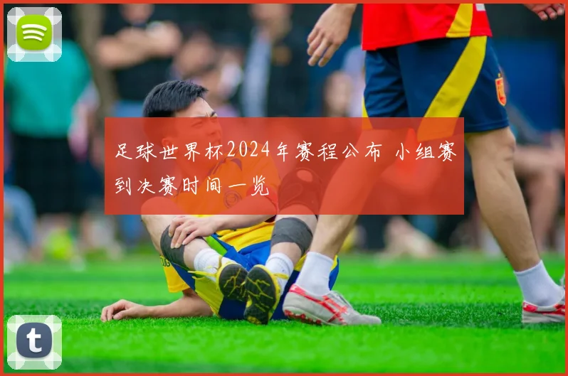 足球世界杯2024年赛程公布 小组赛到决赛时间一览