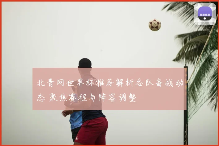北青网世界杯推荐解析各队备战动态 聚焦赛程与阵容调整