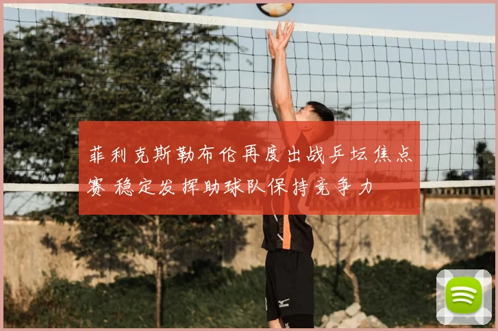 菲利克斯勒布伦再度出战乒坛焦点赛 稳定发挥助球队保持竞争力