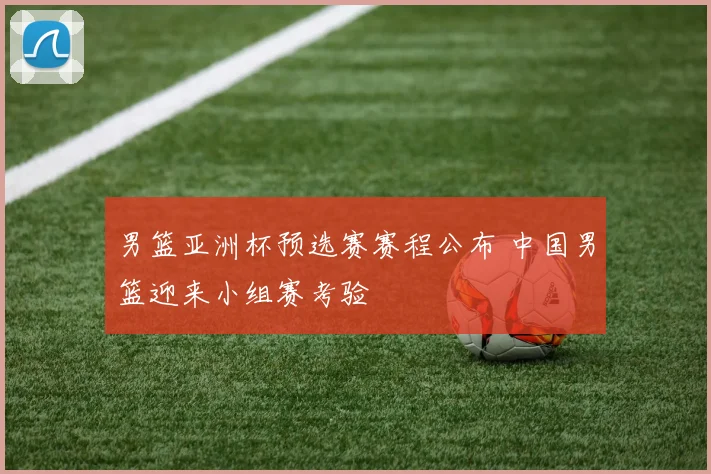 男篮亚洲杯预选赛赛程公布 中国男篮迎来小组赛考验