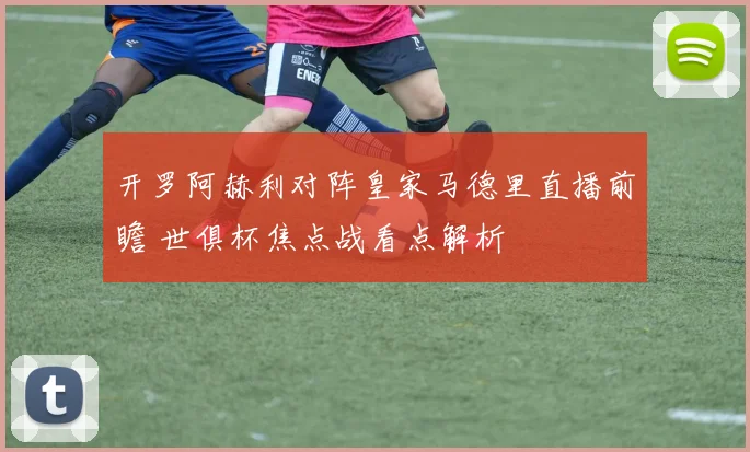 开罗阿赫利对阵皇家马德里直播前瞻 世俱杯焦点战看点解析