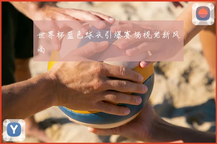 世界杯蓝色球衣引爆赛场视觉新风尚