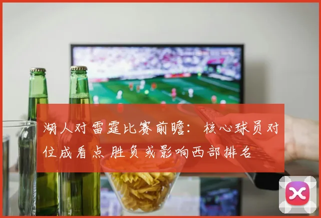 湖人对雷霆比赛前瞻：核心球员对位成看点 胜负或影响西部排名