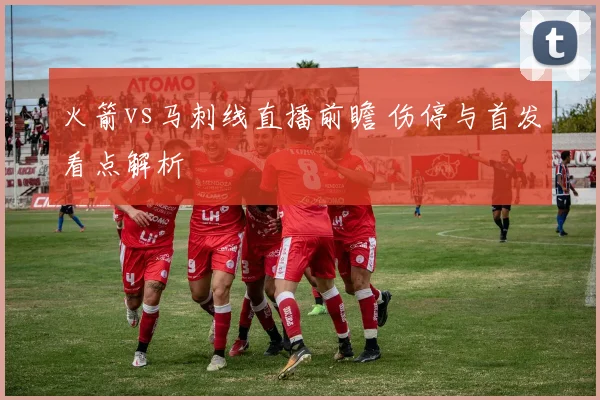 火箭vs马刺线直播前瞻 伤停与首发看点解析