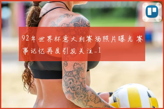 92年世界杯意大利赛场照片曝光 赛事记忆再度引发关注_1