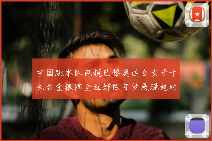中国跳水队包揽巴黎奥运会女子十米台金银牌全红婵陈芋汐展现绝对实力