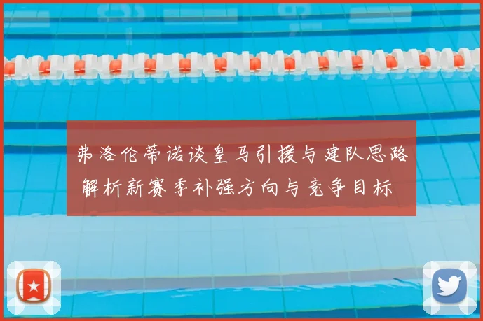 弗洛伦蒂诺谈皇马引援与建队思路 解析新赛季补强方向与竞争目标