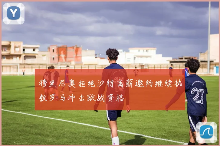 穆里尼奥拒绝沙特高薪邀约继续执教罗马冲击欧战资格
