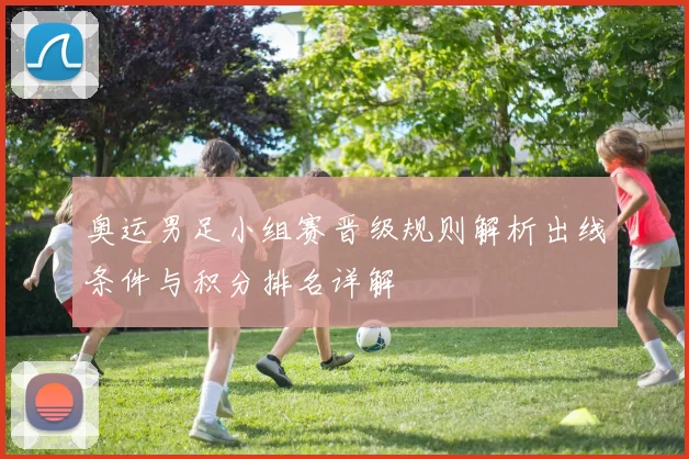 奥运男足小组赛晋级规则解析出线条件与积分排名详解