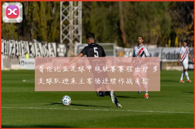 哥伦比亚足球甲级联赛赛程出炉 多支球队迎来主客场连续作战考验