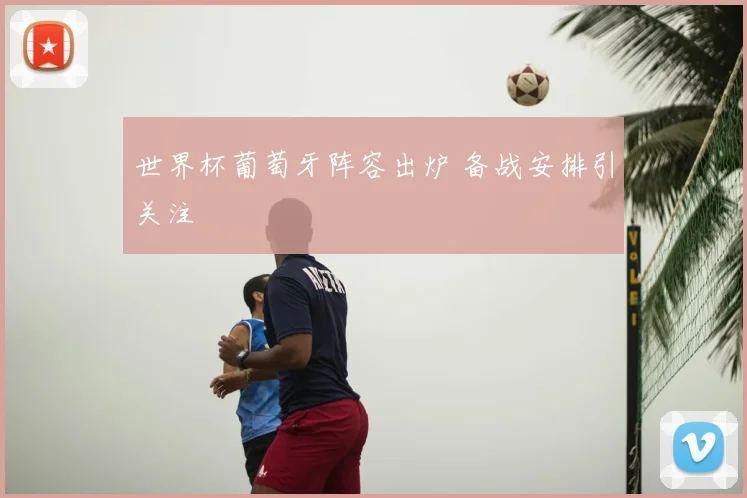 世界杯葡萄牙阵容出炉 备战安排引关注