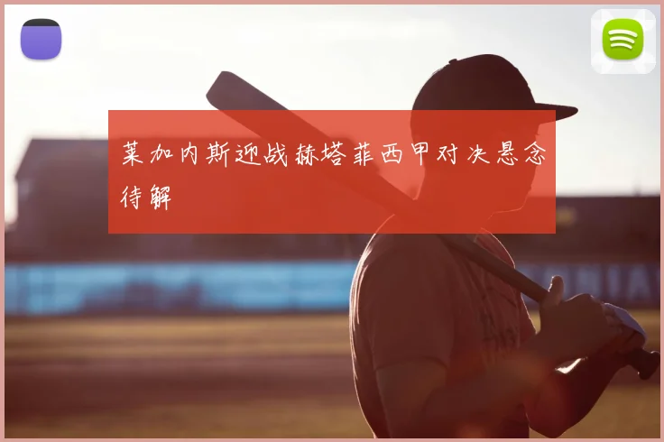 莱加内斯迎战赫塔菲西甲对决悬念待解