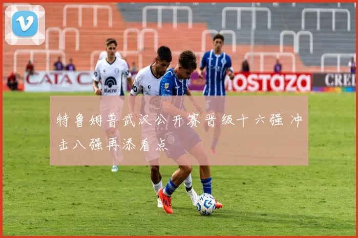 特鲁姆普武汉公开赛晋级十六强 冲击八强再添看点