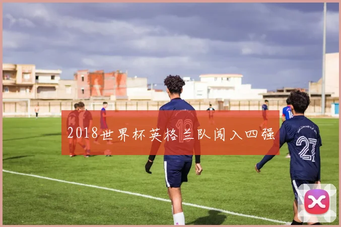 2018世界杯英格兰队闯入四强