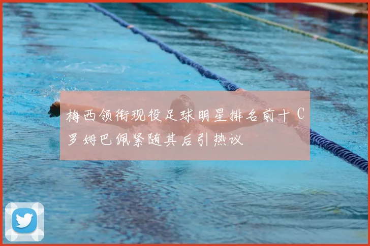 梅西领衔现役足球明星排名前十 C罗姆巴佩紧随其后引热议
