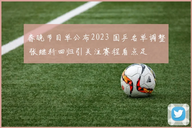 春晚节目单公布2023 国乒名单调整 张继科回归引关注赛程看点足