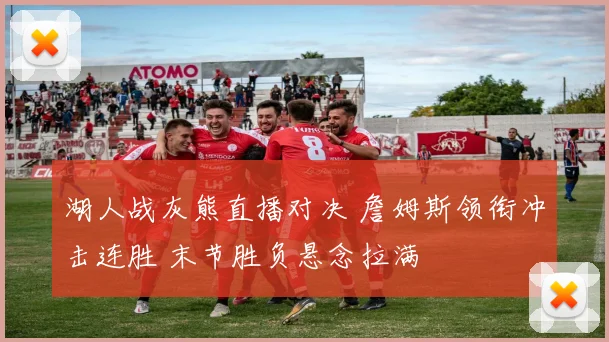 湖人战灰熊直播对决 詹姆斯领衔冲击连胜 末节胜负悬念拉满