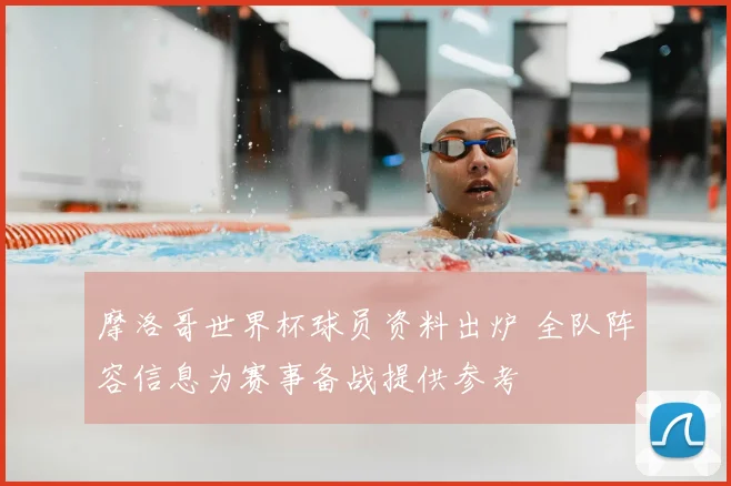 摩洛哥世界杯球员资料出炉 全队阵容信息为赛事备战提供参考