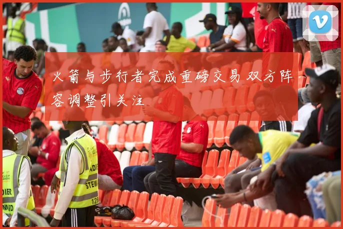 火箭与步行者完成重磅交易 双方阵容调整引关注