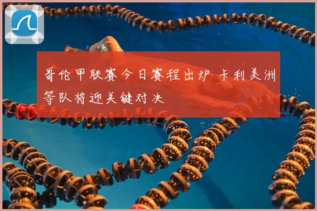 哥伦甲联赛今日赛程出炉 卡利美洲等队将迎关键对决